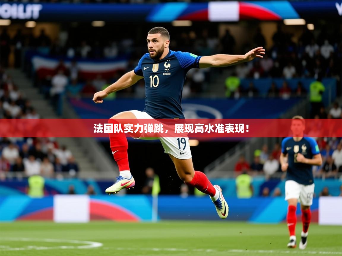 法国队实力弹跳，展现高水准表现！