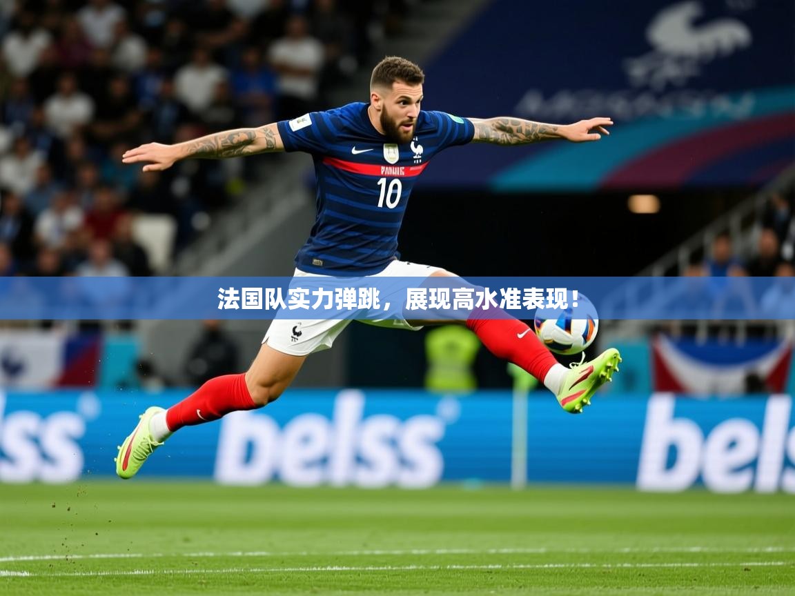 法国队实力弹跳，展现高水准表现！