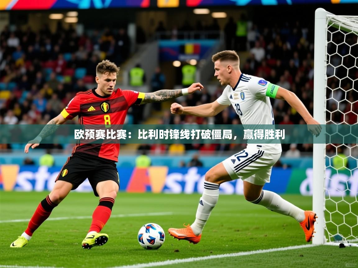 欧预赛比赛:比利时锋线打破僵局,赢得胜利 欧预赛比赛:比利时锋线打破僵局,赢得胜利