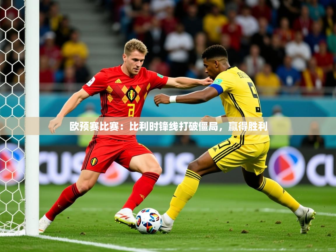 欧预赛比赛:比利时锋线打破僵局,赢得胜利 欧预赛比赛:比利时锋线打破僵局,赢得胜利