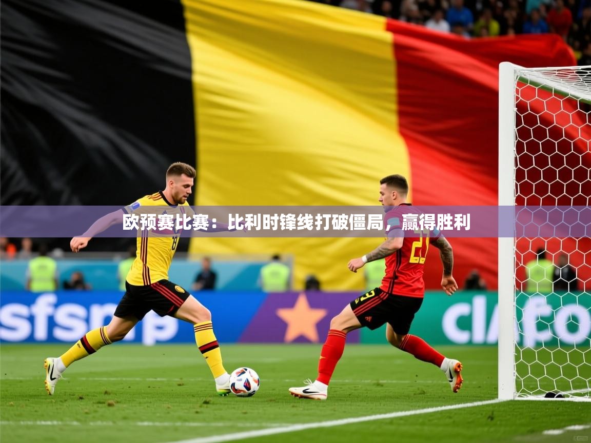 欧预赛比赛:比利时锋线打破僵局,赢得胜利 欧预赛比赛:比利时锋线打破僵局,赢得胜利