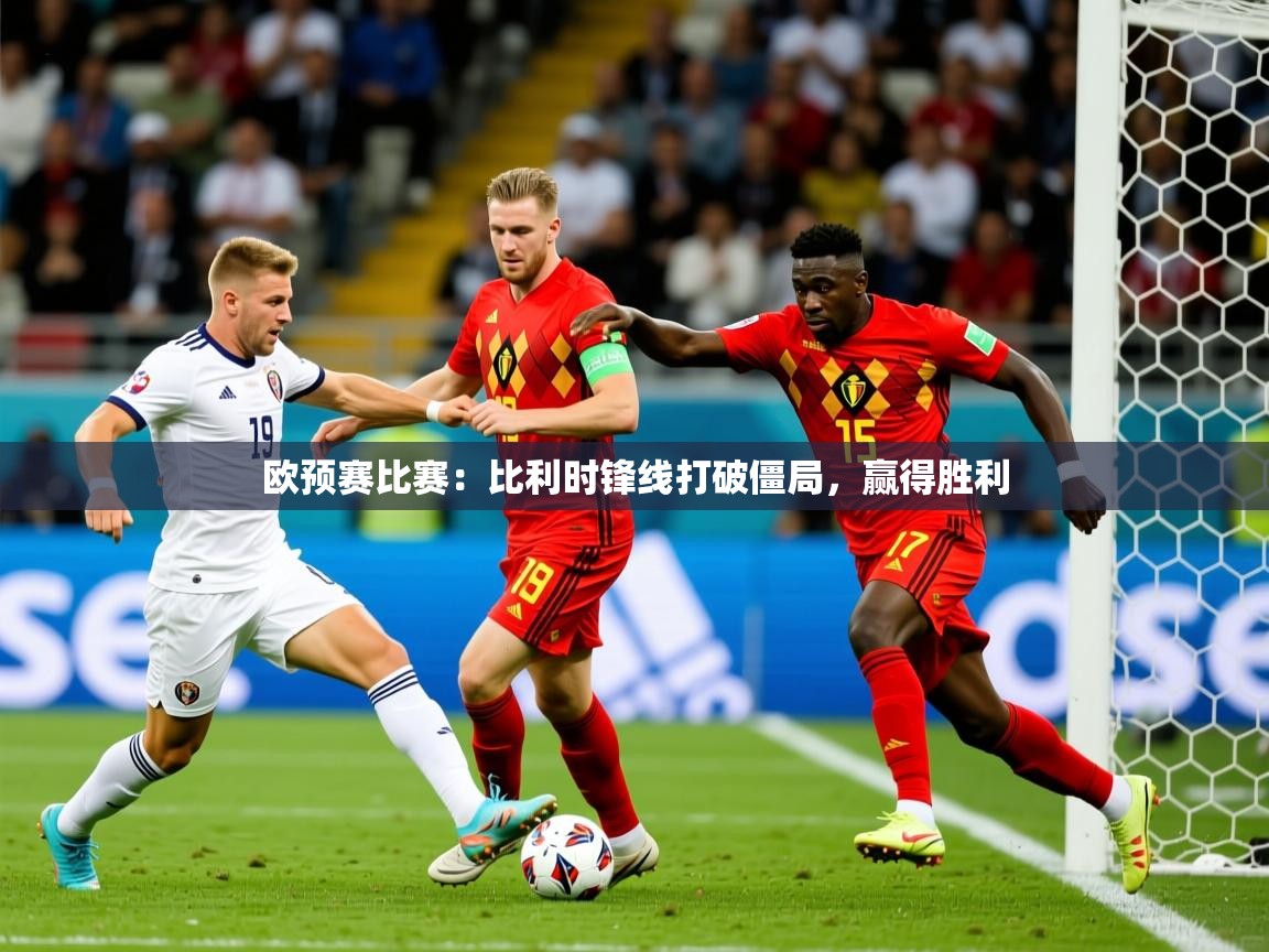 欧预赛比赛:比利时锋线打破僵局,赢得胜利 欧预赛比赛:比利时锋线打破僵局,赢得胜利
