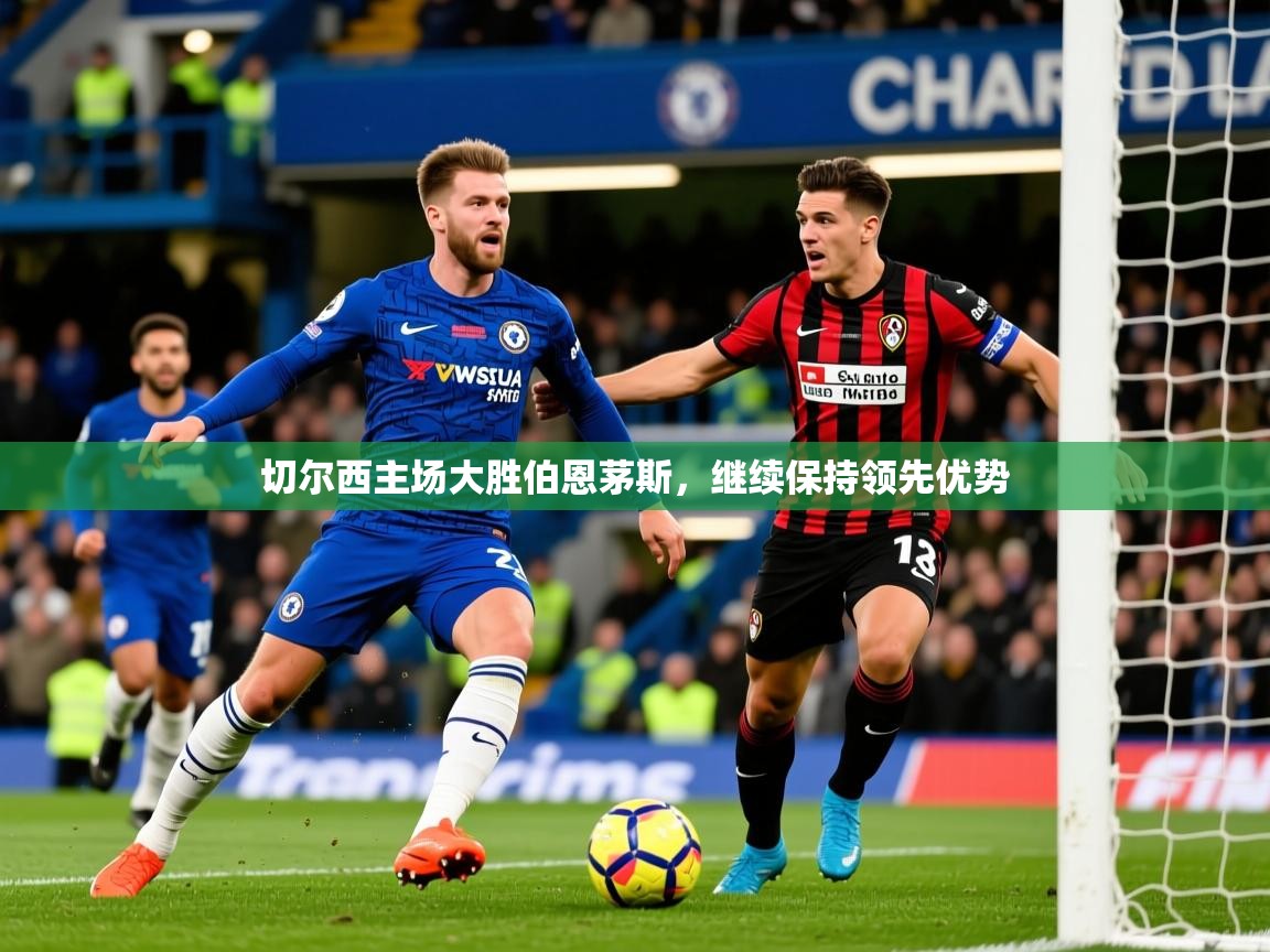 切尔西主场大胜伯恩茅斯，继续保持领先优势