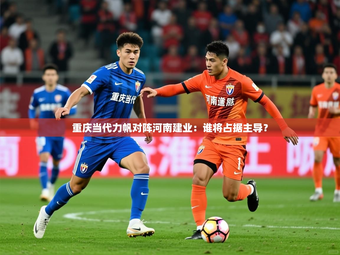 重庆当代力帆对阵河南建业:谁将占据主导? 重庆当代力帆对阵河南建业:谁将占据主导?