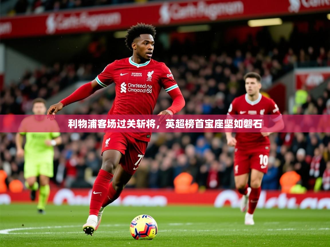 利物浦客场过关斩将，英超榜首宝座坚如磐石