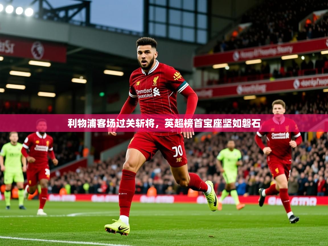 利物浦客场过关斩将，英超榜首宝座坚如磐石
