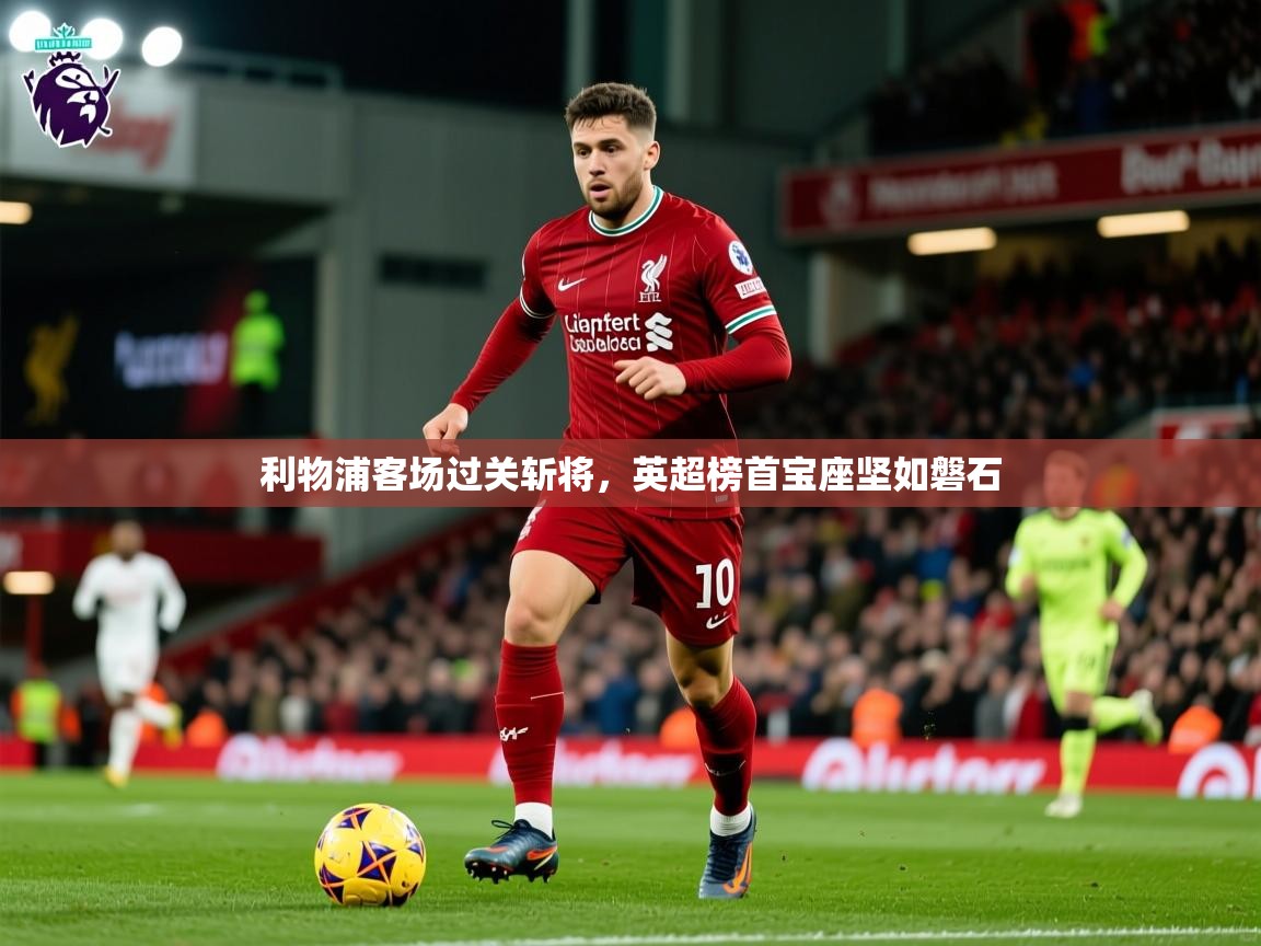 利物浦客场过关斩将，英超榜首宝座坚如磐石