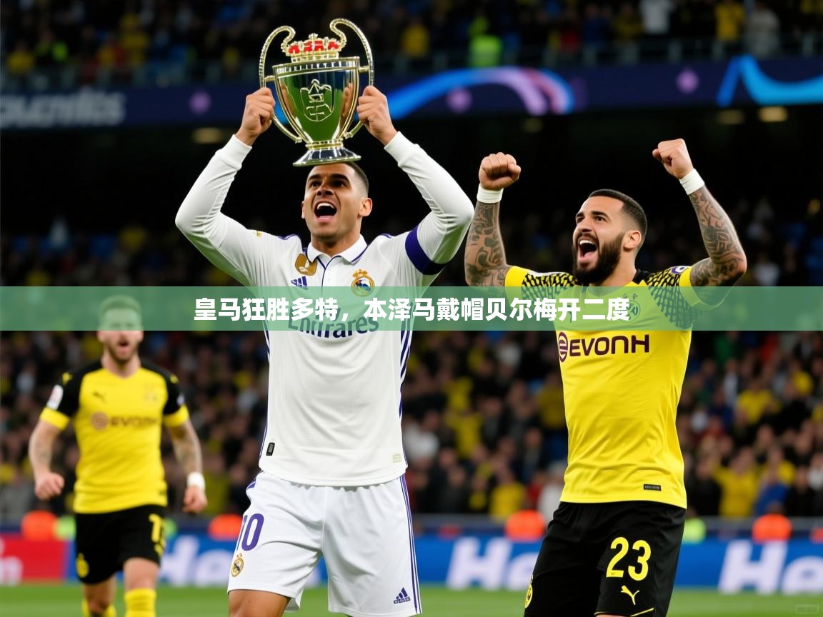 皇马狂胜多特,本泽马戴帽贝尔梅开二度 皇马狂胜多特,本泽马戴帽贝尔梅开二度