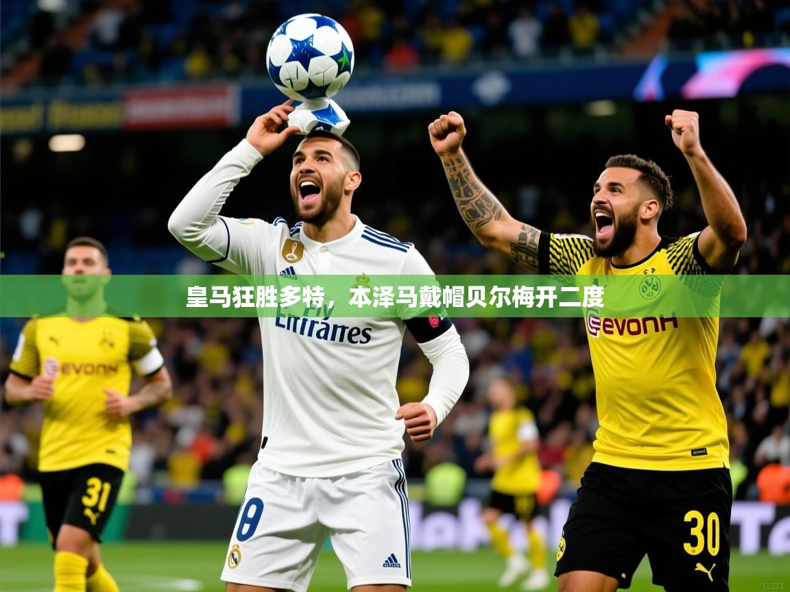 皇马狂胜多特,本泽马戴帽贝尔梅开二度 皇马狂胜多特,本泽马戴帽贝尔梅开二度