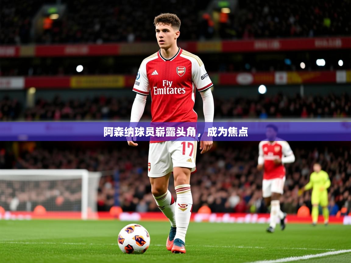 阿森纳球员崭露头角,成为焦点 阿森纳球员崭露头角,成为焦点