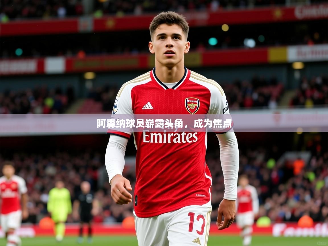 阿森纳球员崭露头角,成为焦点 阿森纳球员崭露头角,成为焦点