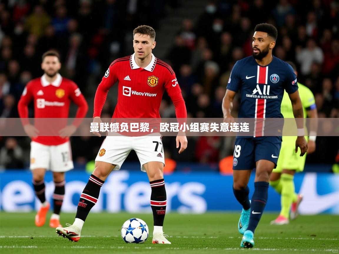 曼联憾负巴黎,欧冠小组赛失意连连 曼联憾负巴黎,欧冠小组赛失意连连