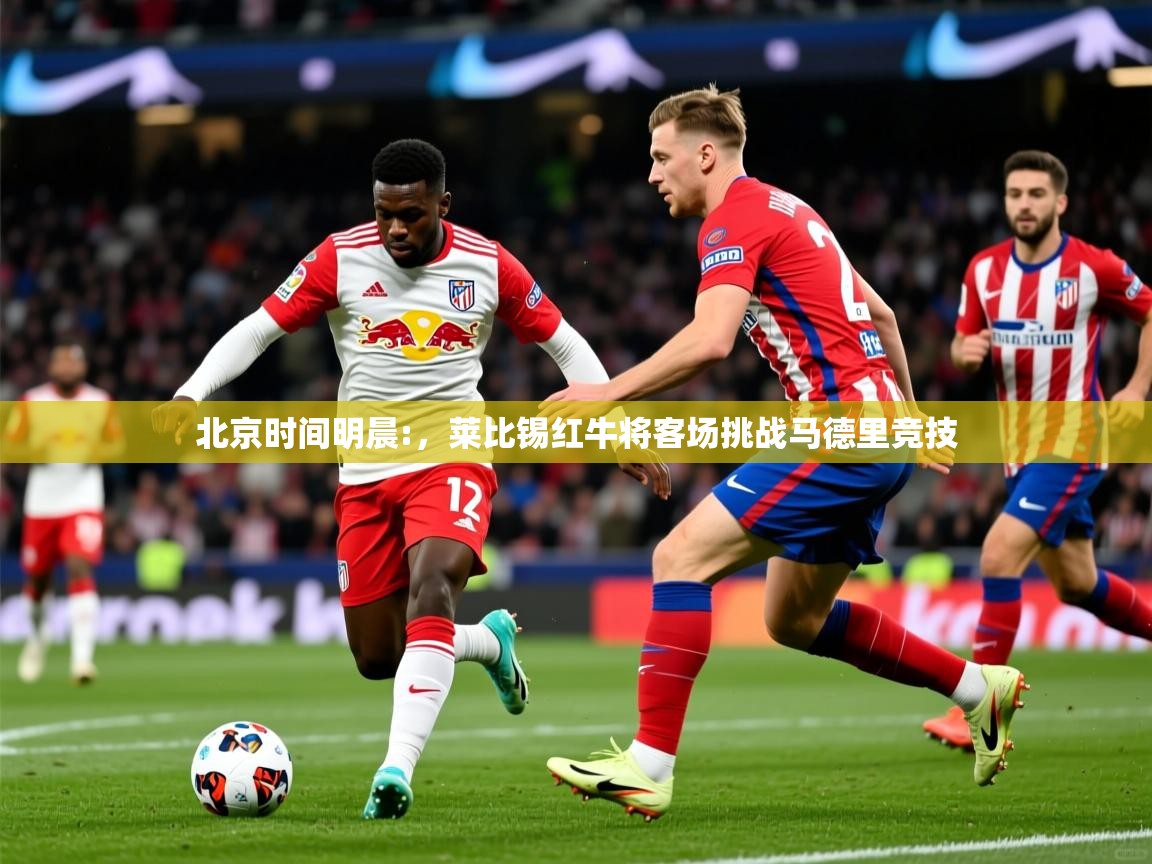 北京时间明晨:,莱比锡红牛将客场挑战马德里竞技 北京时间明晨:,莱比锡红牛将客场挑战马德里竞技