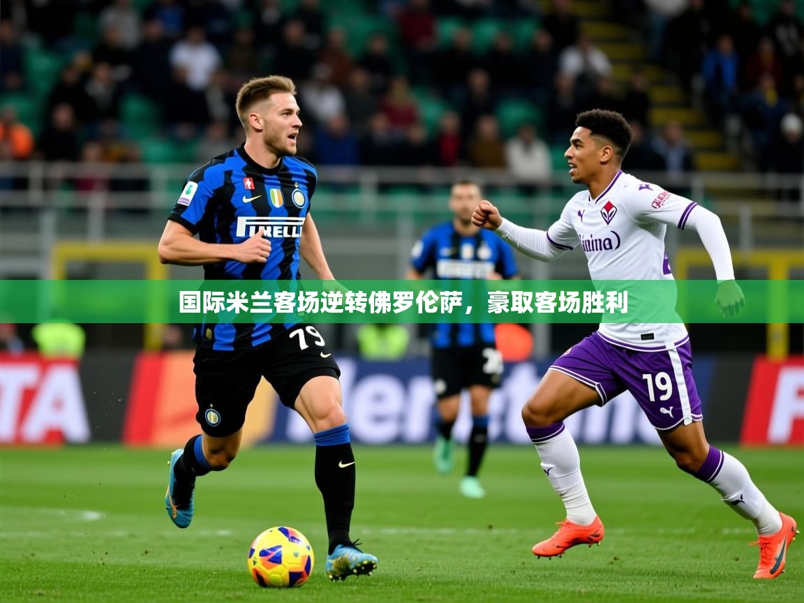 国际米兰客场逆转佛罗伦萨，豪取客场胜利