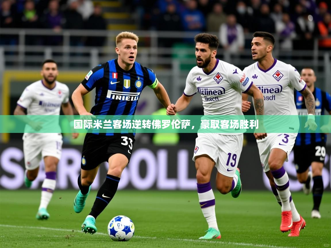 国际米兰客场逆转佛罗伦萨，豪取客场胜利