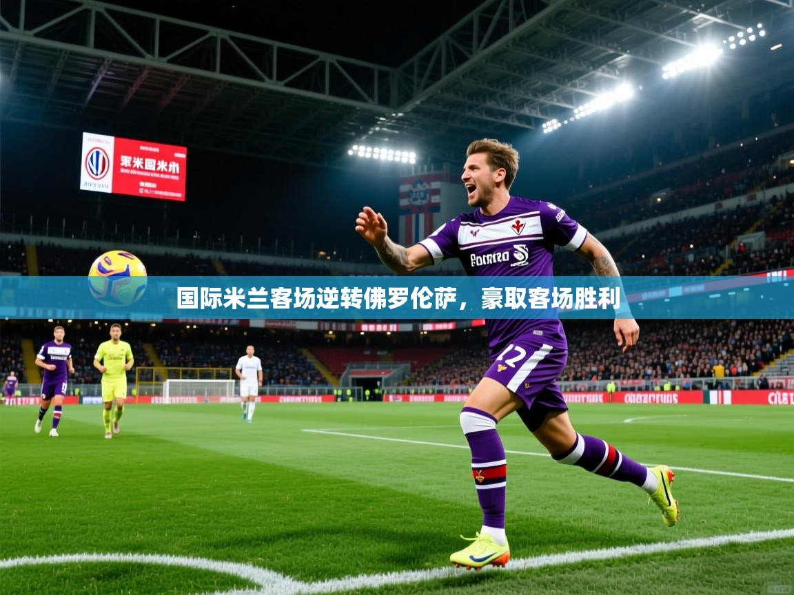 国际米兰客场逆转佛罗伦萨，豪取客场胜利