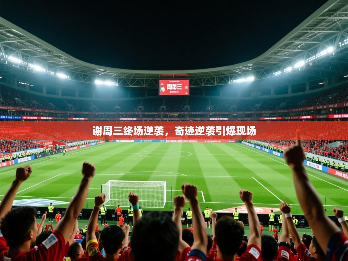 谢周三终场逆袭,奇迹逆袭引爆现场 谢周三终场逆袭,奇迹逆袭引爆现场