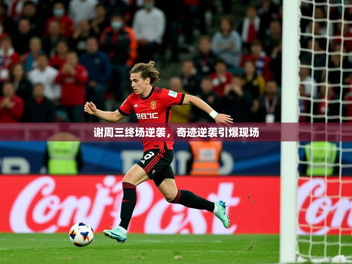 谢周三终场逆袭,奇迹逆袭引爆现场 谢周三终场逆袭,奇迹逆袭引爆现场