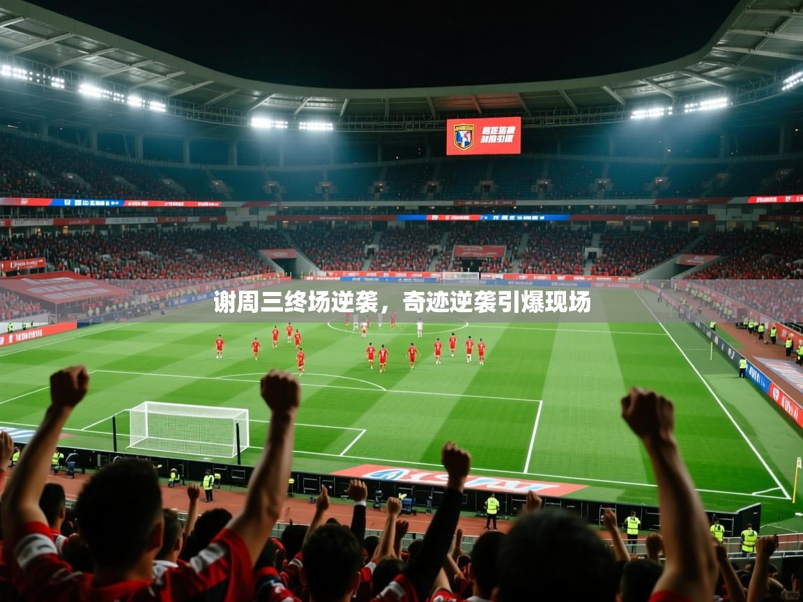 谢周三终场逆袭,奇迹逆袭引爆现场 谢周三终场逆袭,奇迹逆袭引爆现场