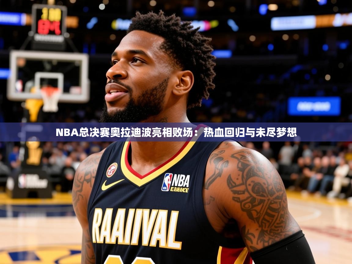 NBA总决赛奥拉迪波亮相败场：热血回归与未尽梦想