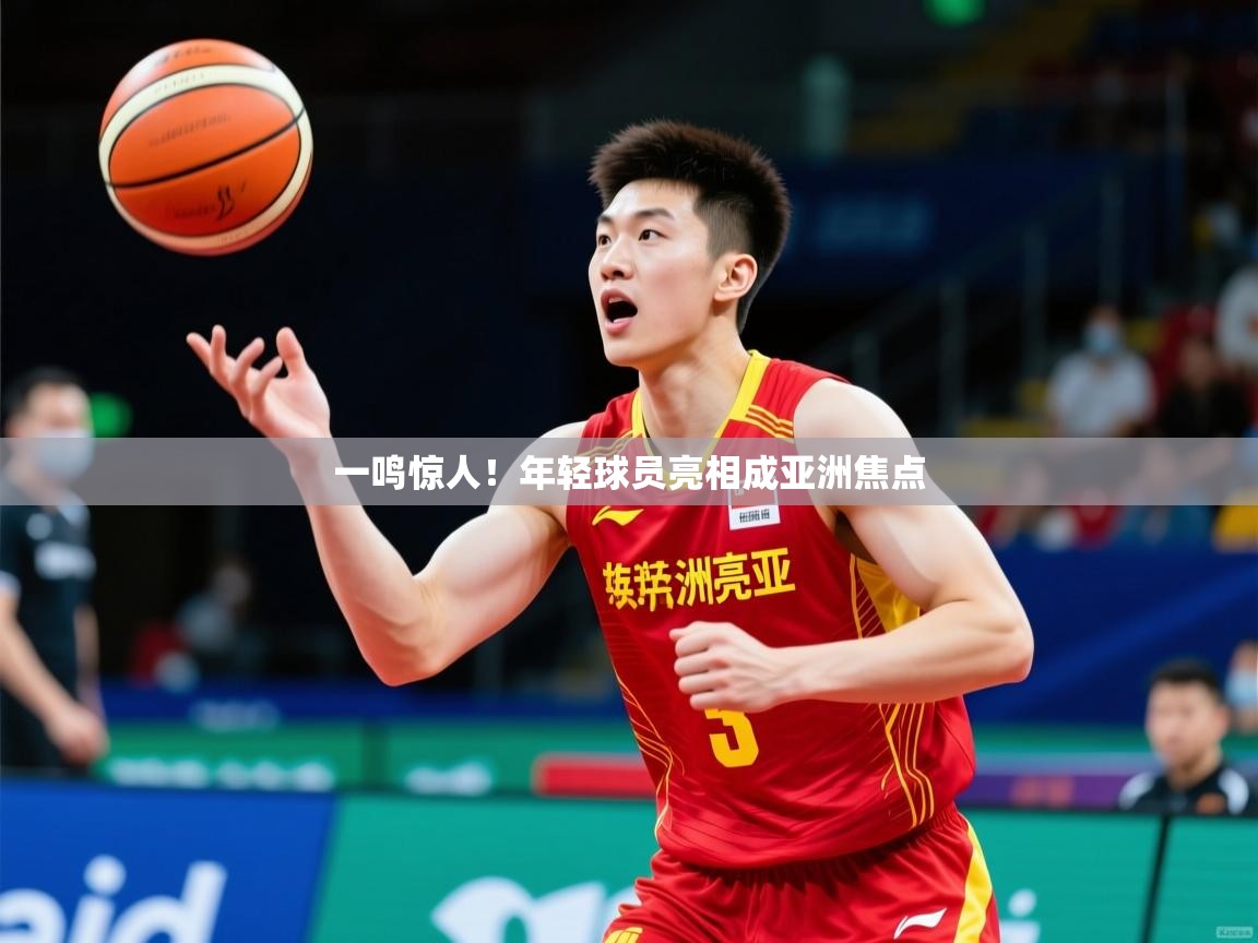 一鸣惊人!年轻球员亮相成亚洲焦点 一鸣惊人!年轻球员亮相成亚洲焦点
