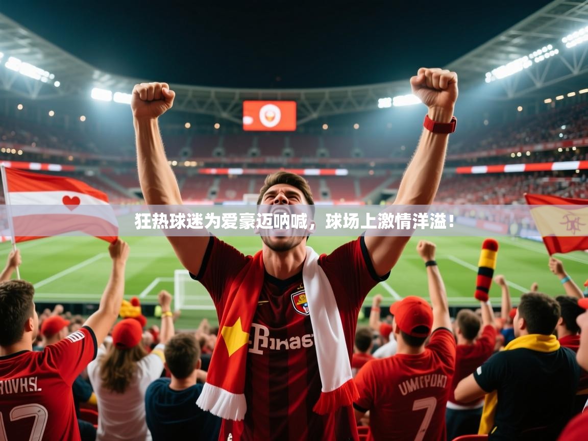 狂热球迷为爱豪迈呐喊,球场上激情洋溢! 狂热球迷为爱豪迈呐喊,球场上激情洋溢!