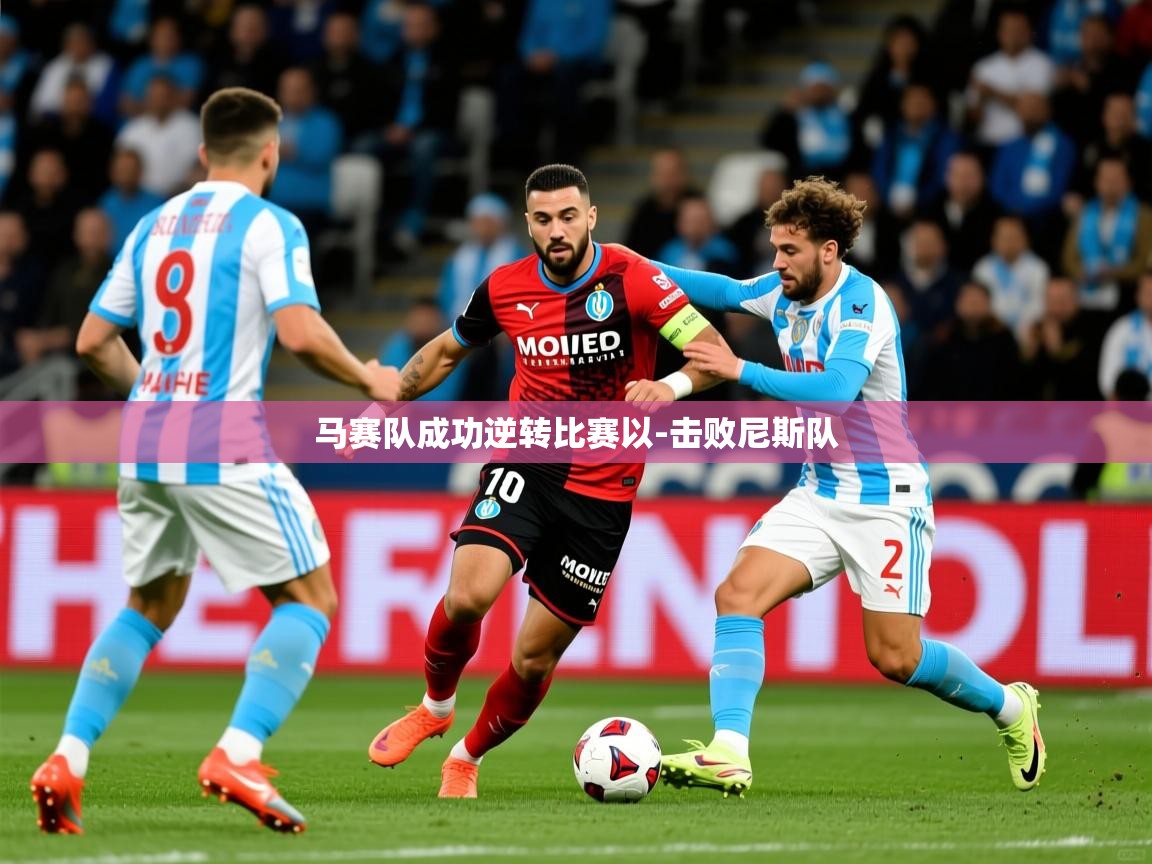 马赛队成功逆转比赛以-击败尼斯队 马赛队成功逆转比赛以-击败尼斯队