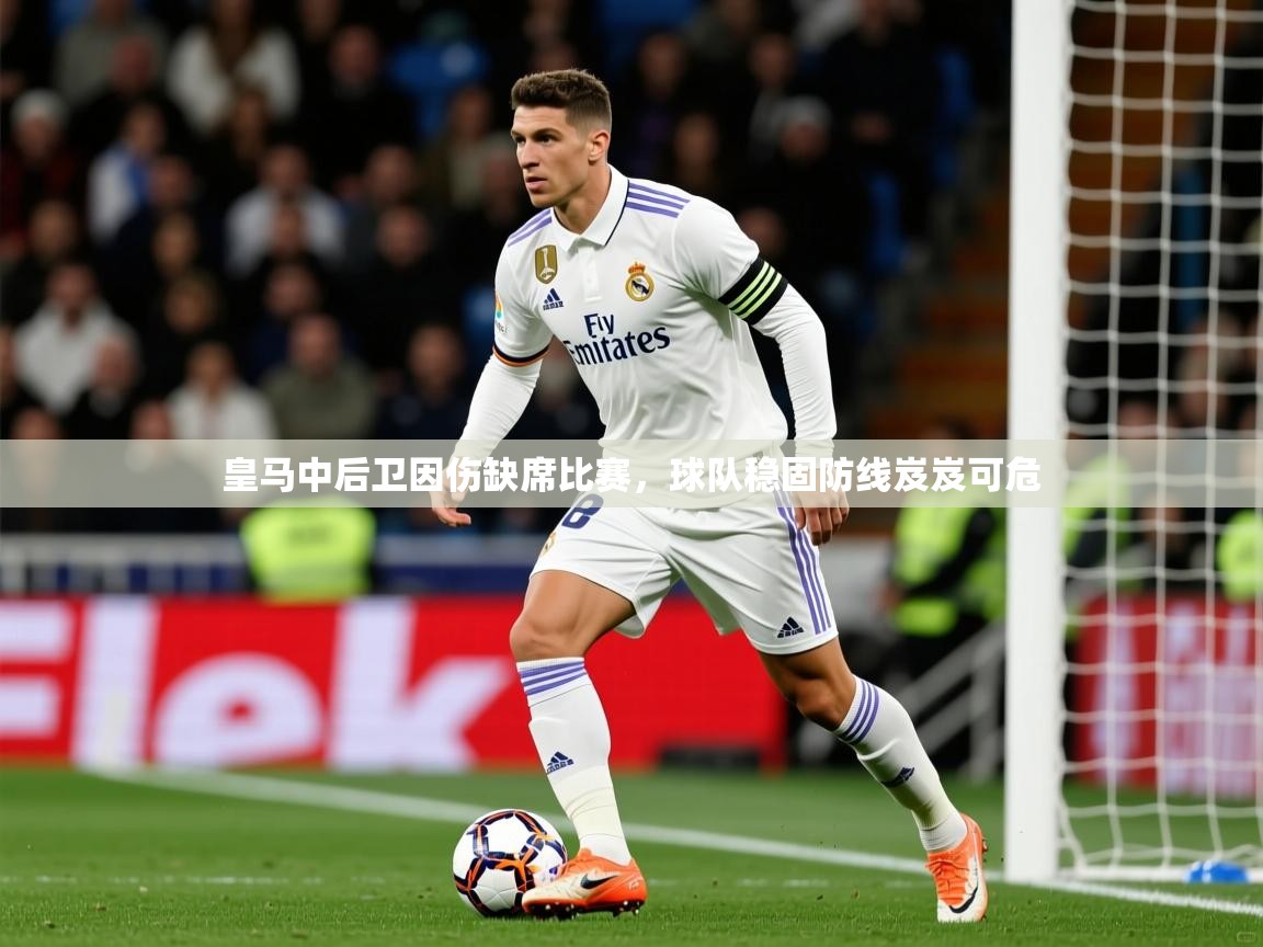 皇马中后卫因伤缺席比赛，球队稳固防线岌岌可危