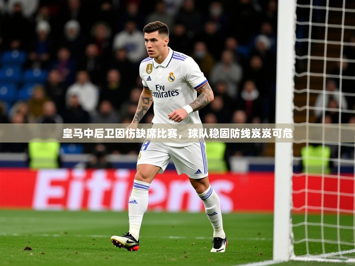 皇马中后卫因伤缺席比赛，球队稳固防线岌岌可危